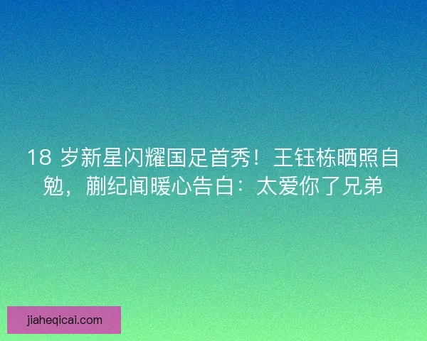18 岁新星闪耀国足首秀！王钰栋晒照自勉，蒯纪闻暖心告白：太爱你了兄弟
