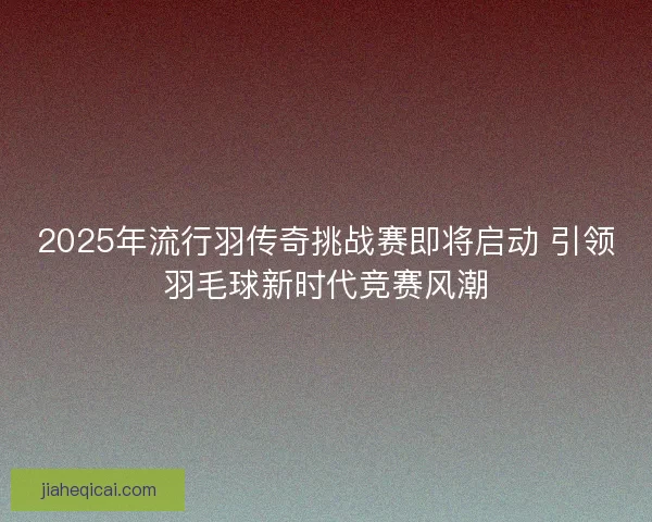 2025年流行羽传奇挑战赛即将启动 引领羽毛球新时代竞赛风潮
