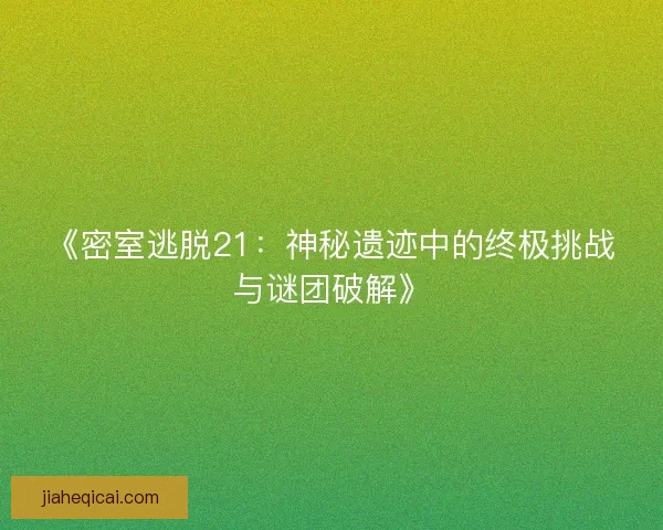 《密室逃脱21：神秘遗迹中的终极挑战与谜团破解》