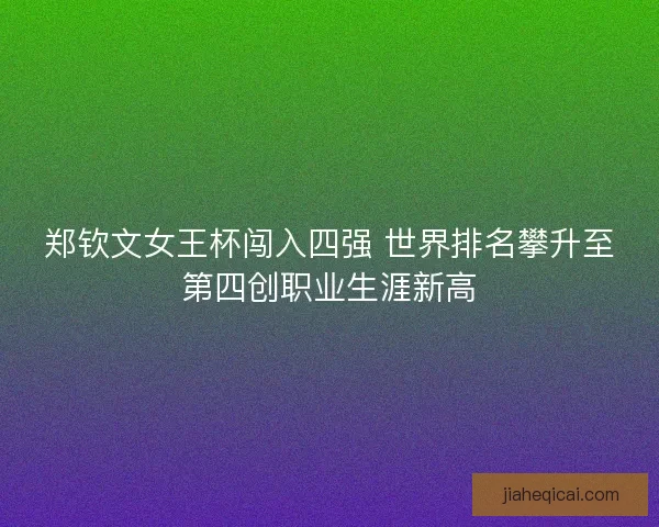 郑钦文女王杯闯入四强 世界排名攀升至第四创职业生涯新高