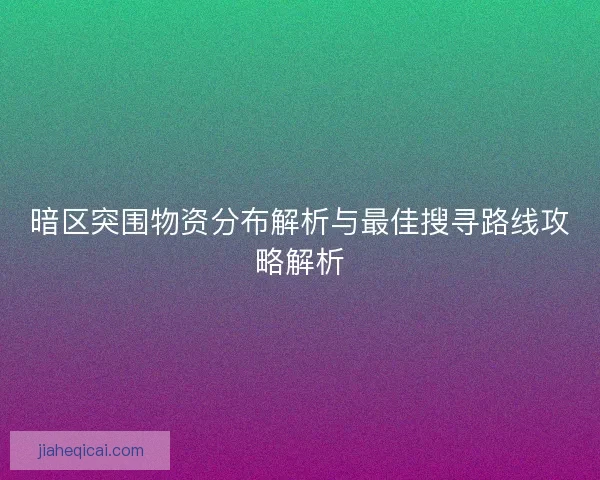 暗区突围物资分布解析与最佳搜寻路线攻略解析