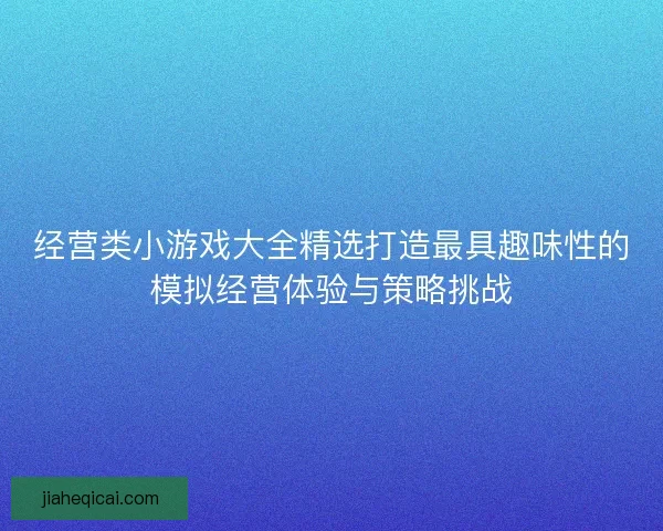 经营类小游戏大全精选打造最具趣味性的模拟经营体验与策略挑战