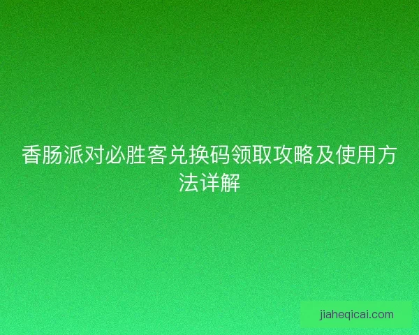 香肠派对必胜客兑换码领取攻略及使用方法详解