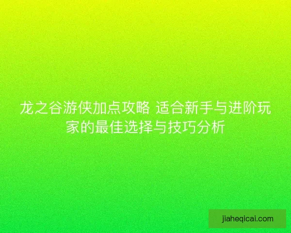 龙之谷游侠加点攻略 适合新手与进阶玩家的最佳选择与技巧分析