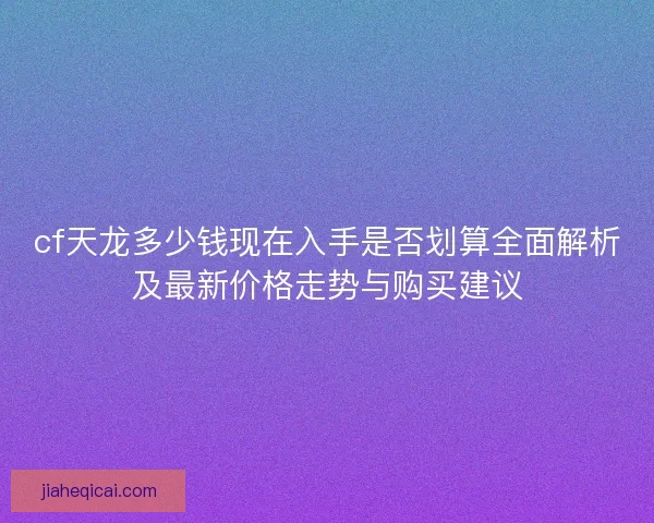cf天龙多少钱现在入手是否划算全面解析及最新价格走势与购买建议