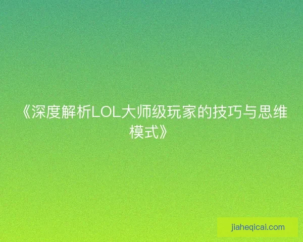 《深度解析LOL大师级玩家的技巧与思维模式》 《深度解析LOL大师级玩家的技巧与思维模式》