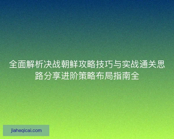 全面解析决战朝鲜攻略技巧与实战通关思路分享进阶策略布局指南全 全面解析决战朝鲜攻略技巧与实战通关思路分享进阶策略布局指南全