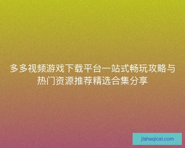 多多视频游戏下载平台一站式畅玩攻略与热门资源推荐精选合集分享