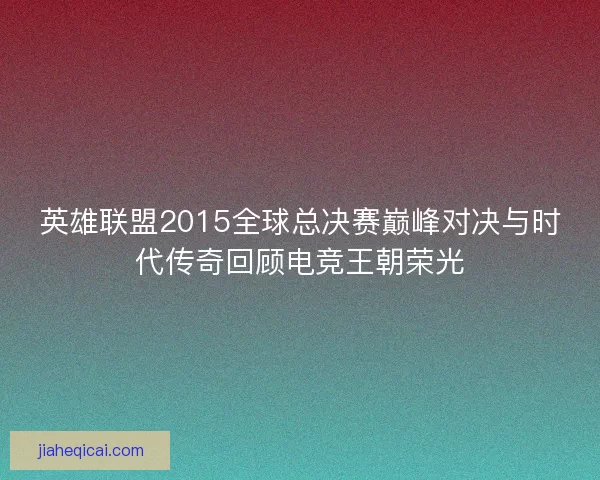 英雄联盟2015全球总决赛巅峰对决与时代传奇回顾电竞王朝荣光