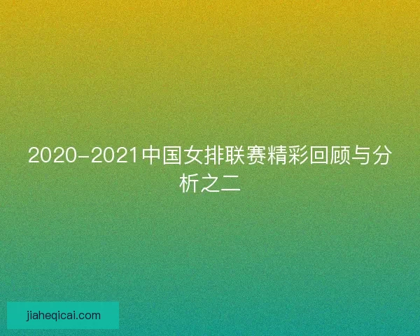 2020-2021中国女排联赛精彩回顾与分析之二