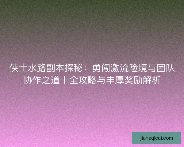 侠士水路副本探秘:勇闯激流险境与团队协作之道十全攻略与丰厚奖励解析 侠士水路副本探秘:勇闯激流险境与团队协作之道十全攻略与丰厚奖励解析