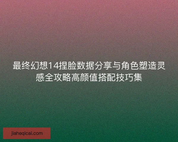 最终幻想14捏脸数据分享与角色塑造灵感全攻略高颜值搭配技巧集