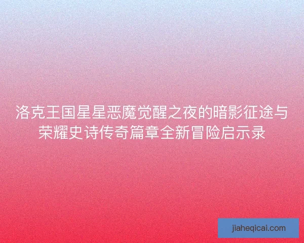 洛克王国星星恶魔觉醒之夜的暗影征途与荣耀史诗传奇篇章全新冒险启示录