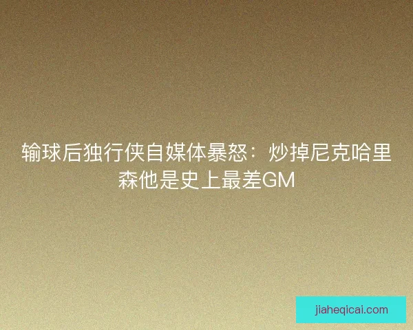 输球后独行侠自媒体暴怒:炒掉尼克哈里森他是史上最差GM 输球后独行侠自媒体暴怒:炒掉尼克哈里森他是史上最差GM