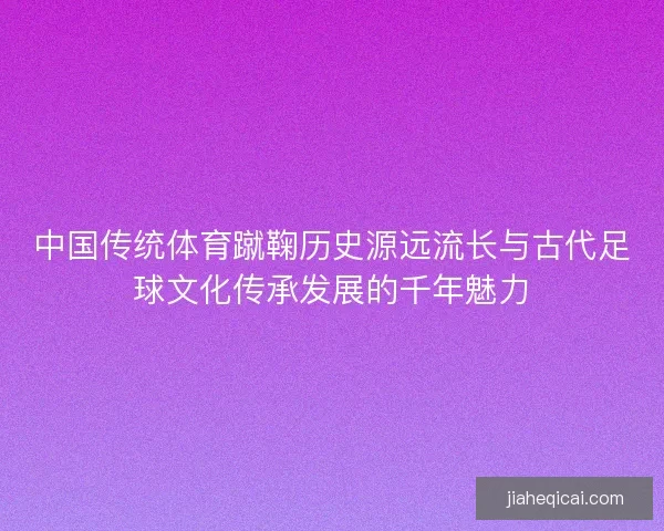 中国传统体育蹴鞠历史源远流长与古代足球文化传承发展的千年魅力