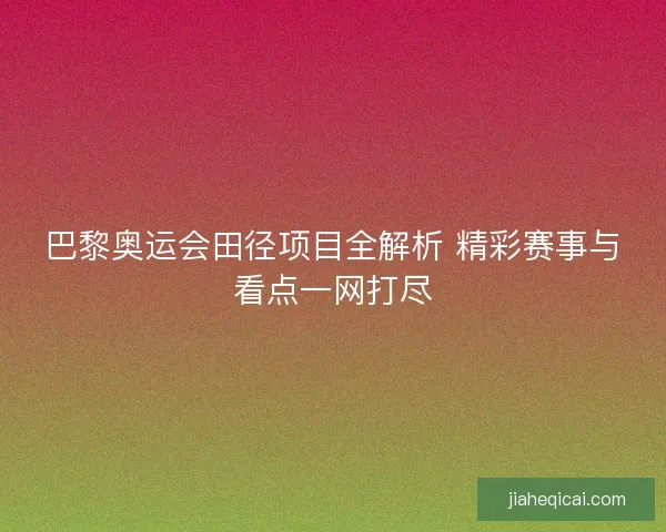 巴黎奥运会田径项目全解析 精彩赛事与看点一网打尽