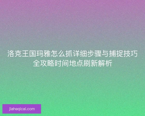 洛克王国玛雅怎么抓详细步骤与捕捉技巧全攻略时间地点刷新解析