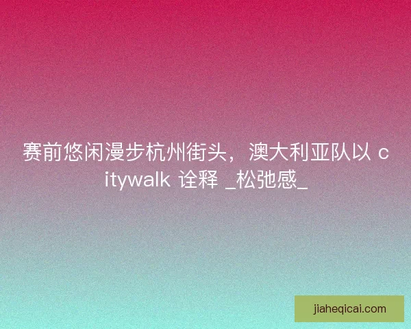 赛前悠闲漫步杭州街头，澳大利亚队以 citywalk 诠释 _松弛感_