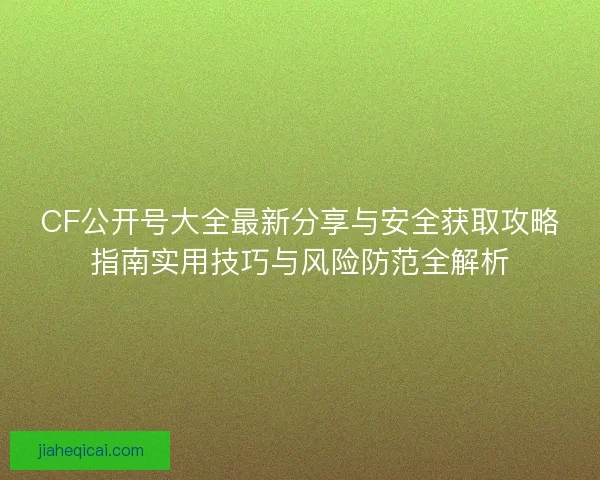 CF公开号大全最新分享与安全获取攻略指南实用技巧与风险防范全解析 CF公开号大全最新分享与安全获取攻略指南实用技巧与风险防范全解析