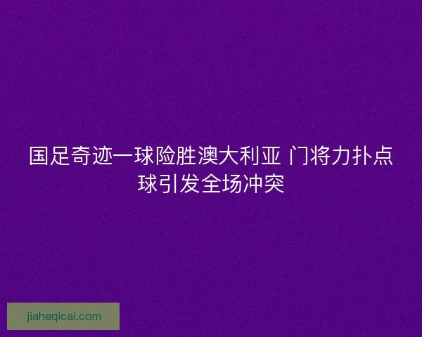 国足奇迹一球险胜澳大利亚 门将力扑点球引发全场冲突 国足奇迹一球险胜澳大利亚 门将力扑点球引发全场冲突