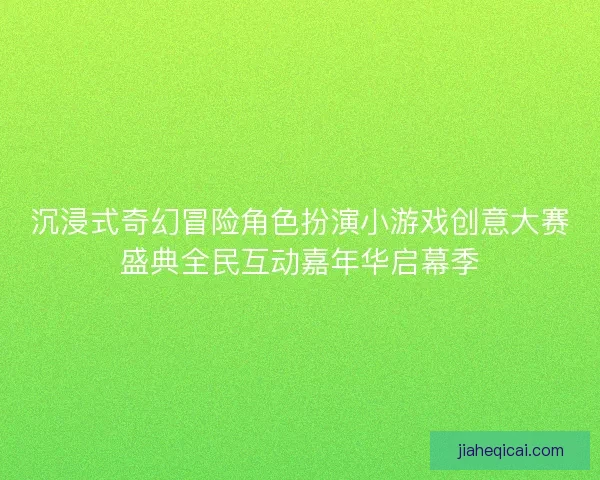 沉浸式奇幻冒险角色扮演小游戏创意大赛盛典全民互动嘉年华启幕季