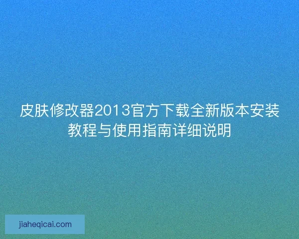 皮肤修改器2013官方下载全新版本安装教程与使用指南详细说明 皮肤修改器2013官方下载全新版本安装教程与使用指南详细说明