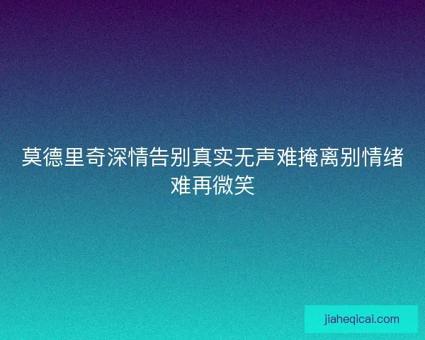 莫德里奇深情告别真实无声难掩离别情绪难再微笑