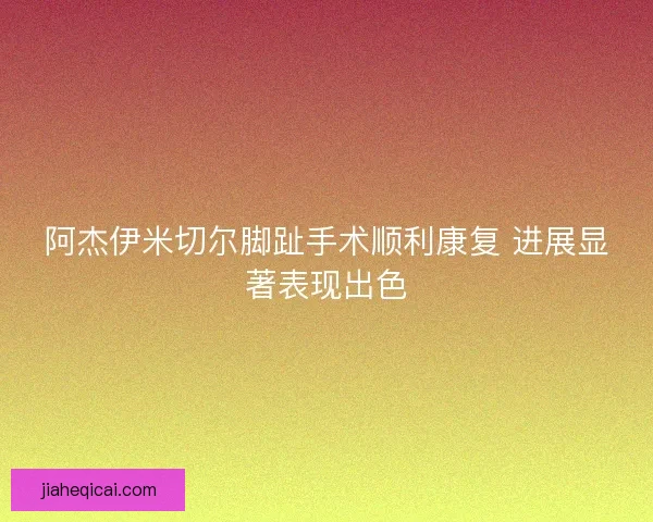 阿杰伊米切尔脚趾手术顺利康复 进展显著表现出色