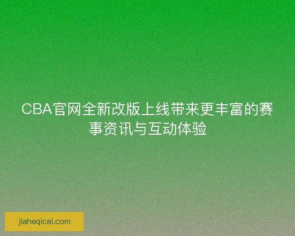 CBA官网全新改版上线带来更丰富的赛事资讯与互动体验