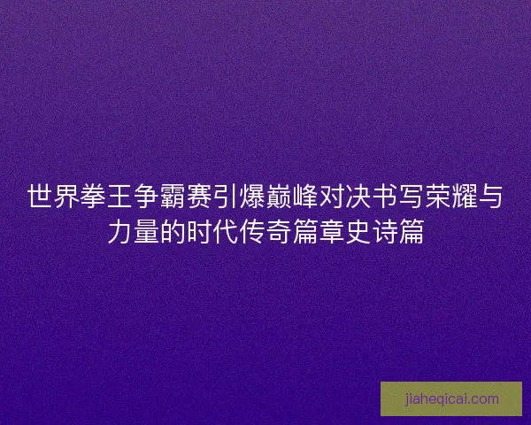 世界拳王争霸赛引爆巅峰对决书写荣耀与力量的时代传奇篇章史诗篇