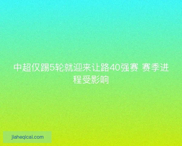 中超仅踢5轮就迎来让路40强赛 赛季进程受影响