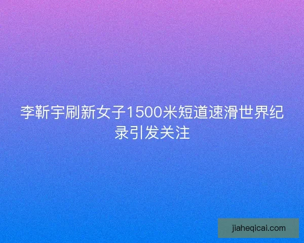 李靳宇刷新女子1500米短道速滑世界纪录引发关注