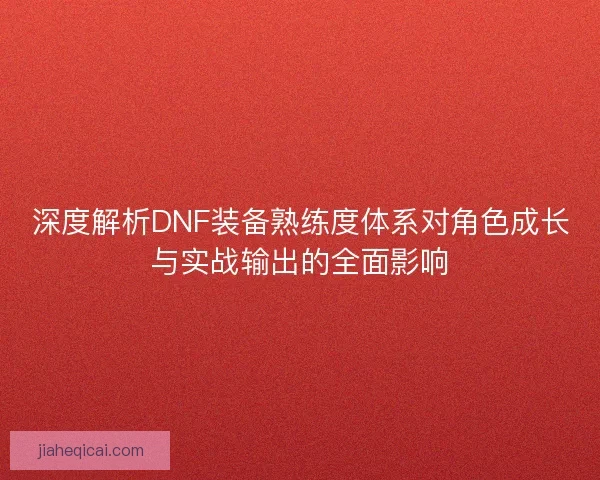 深度解析DNF装备熟练度体系对角色成长与实战输出的全面影响