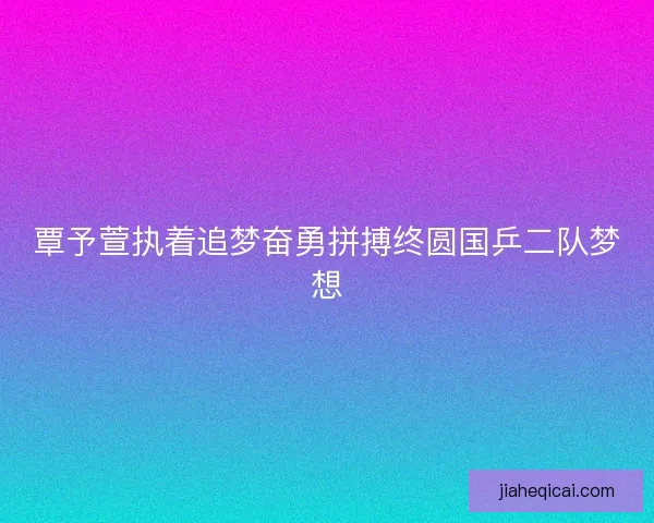 覃予萱执着追梦奋勇拼搏终圆国乒二队梦想