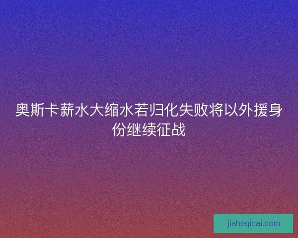 奥斯卡薪水大缩水若归化失败将以外援身份继续征战