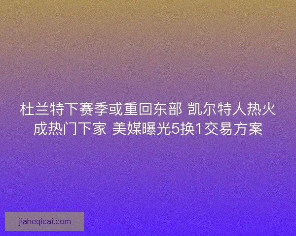 杜兰特下赛季或重回东部 凯尔特人热火成热门下家 美媒曝光5换1交易方案