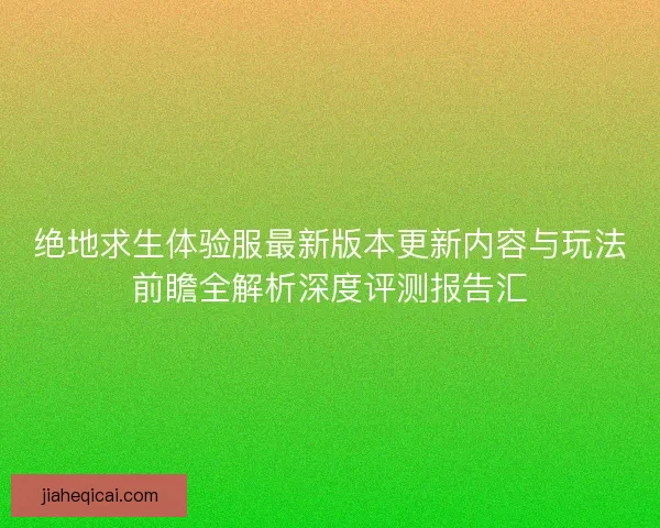 绝地求生体验服最新版本更新内容与玩法前瞻全解析深度评测报告汇