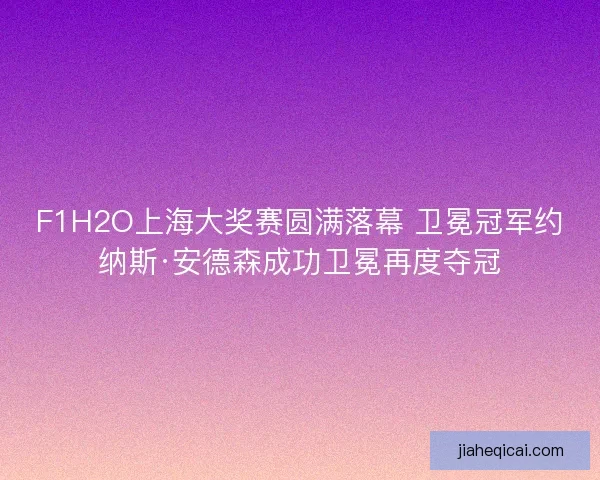 F1H2O上海大奖赛圆满落幕 卫冕冠军约纳斯·安德森成功卫冕再度夺冠