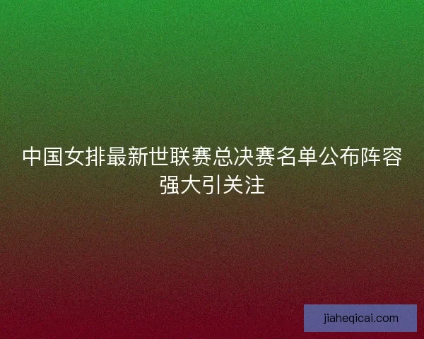 中国女排最新世联赛总决赛名单公布阵容强大引关注