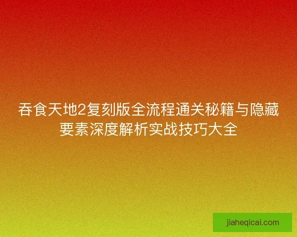 吞食天地2复刻版全流程通关秘籍与隐藏要素深度解析实战技巧大全