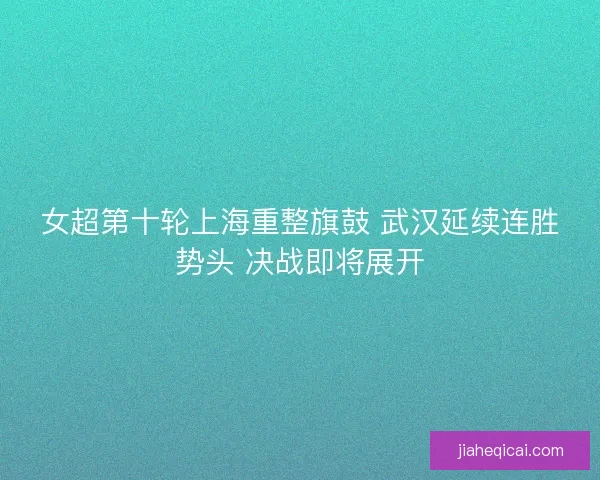 女超第十轮上海重整旗鼓 武汉延续连胜势头 决战即将展开