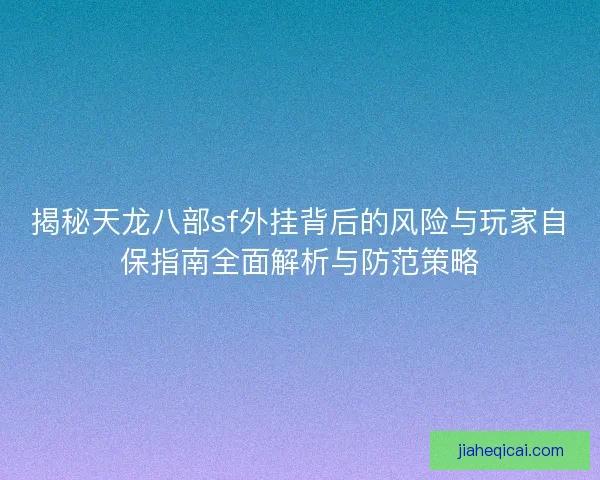 揭秘天龙八部sf外挂背后的风险与玩家自保指南全面解析与防范策略