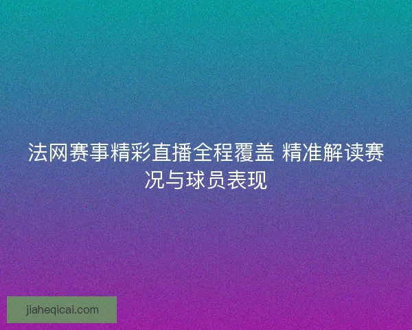 法网赛事精彩直播全程覆盖 精准解读赛况与球员表现