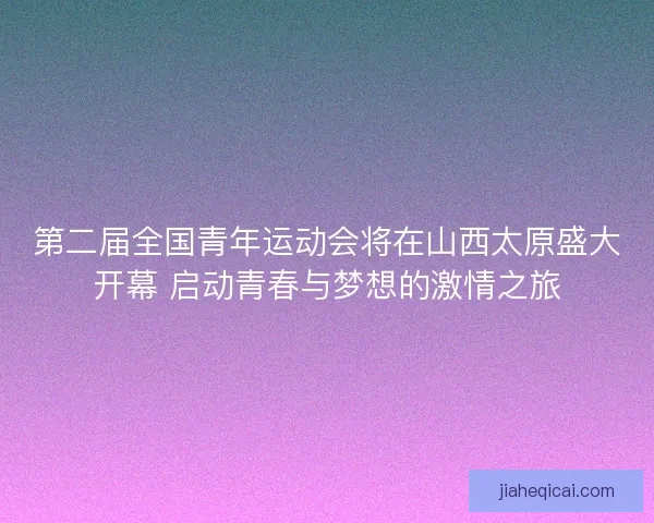 第二届全国青年运动会将在山西太原盛大开幕 启动青春与梦想的激情之旅