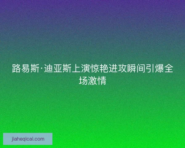 路易斯·迪亚斯上演惊艳进攻瞬间引爆全场激情