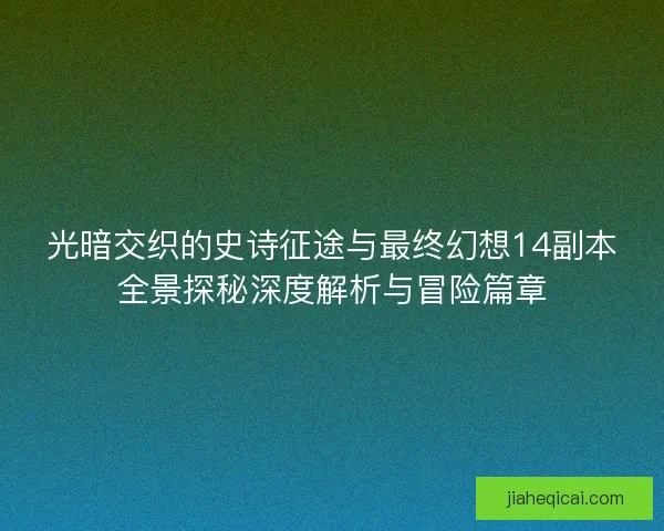光暗交织的史诗征途与最终幻想14副本全景探秘深度解析与冒险篇章