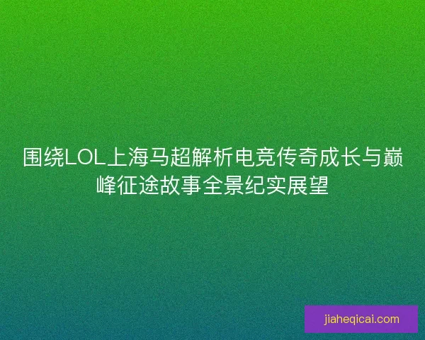 围绕LOL上海马超解析电竞传奇成长与巅峰征途故事全景纪实展望