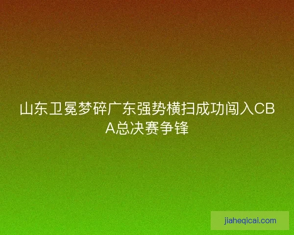 山东卫冕梦碎广东强势横扫成功闯入CBA总决赛争锋