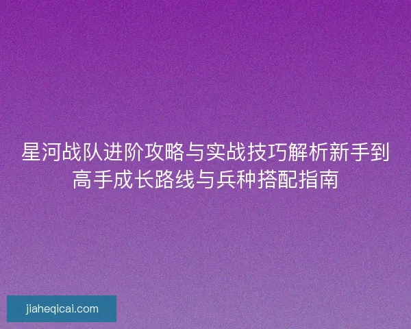 星河战队进阶攻略与实战技巧解析新手到高手成长路线与兵种搭配指南