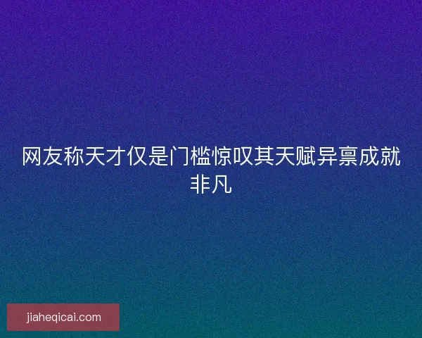 网友称天才仅是门槛惊叹其天赋异禀成就非凡